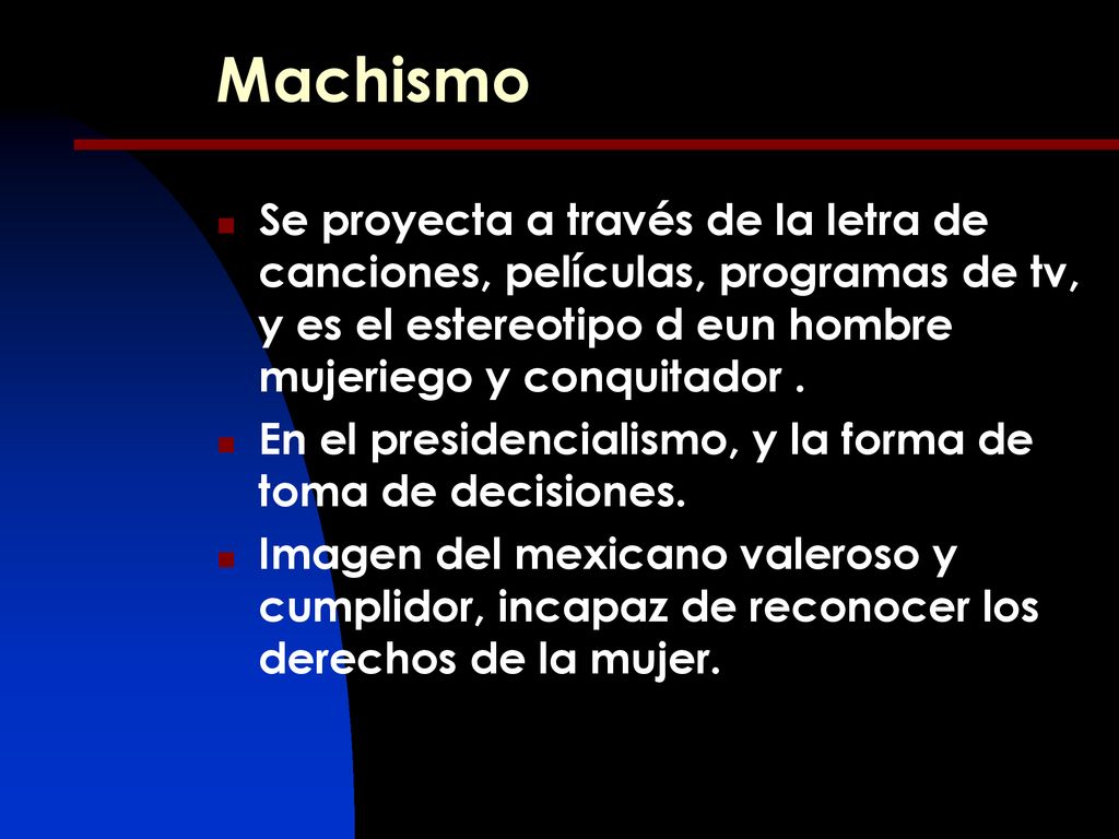 Machismo Se proyecta a través de la letra de canciones, películas, programas de tv, y es el estereotipo d eun hombre mujeriego y conquitador .