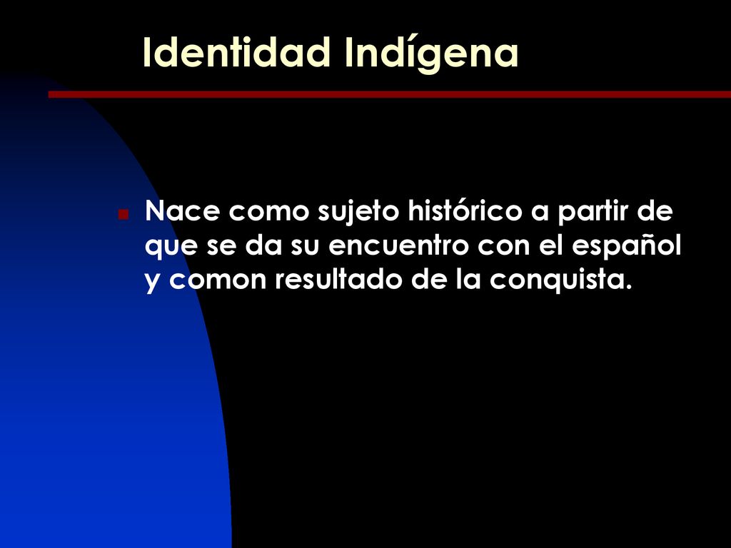 Identidad Indígena Nace como sujeto histórico a partir de que se da su encuentro con el español y comon resultado de la conquista.