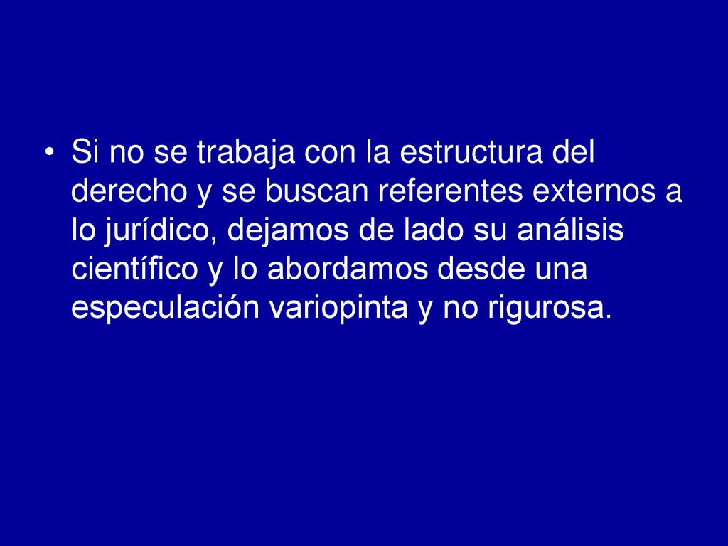 Si no se trabaja con la estructura del derecho y se buscan referentes externos a lo jurídico, dejamos de lado su análisis científico y lo abordamos desde una especulación variopinta y no rigurosa.
