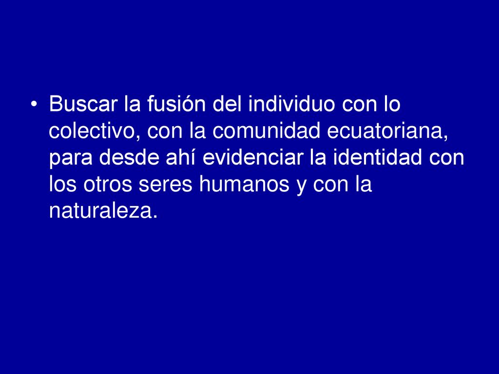 Buscar la fusión del individuo con lo colectivo, con la comunidad ecuatoriana, para desde ahí evidenciar la identidad con los otros seres humanos y con la naturaleza.