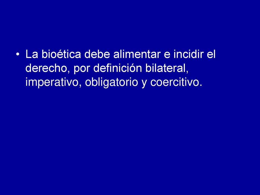 La bioética debe alimentar e incidir el derecho, por definición bilateral, imperativo, obligatorio y coercitivo.