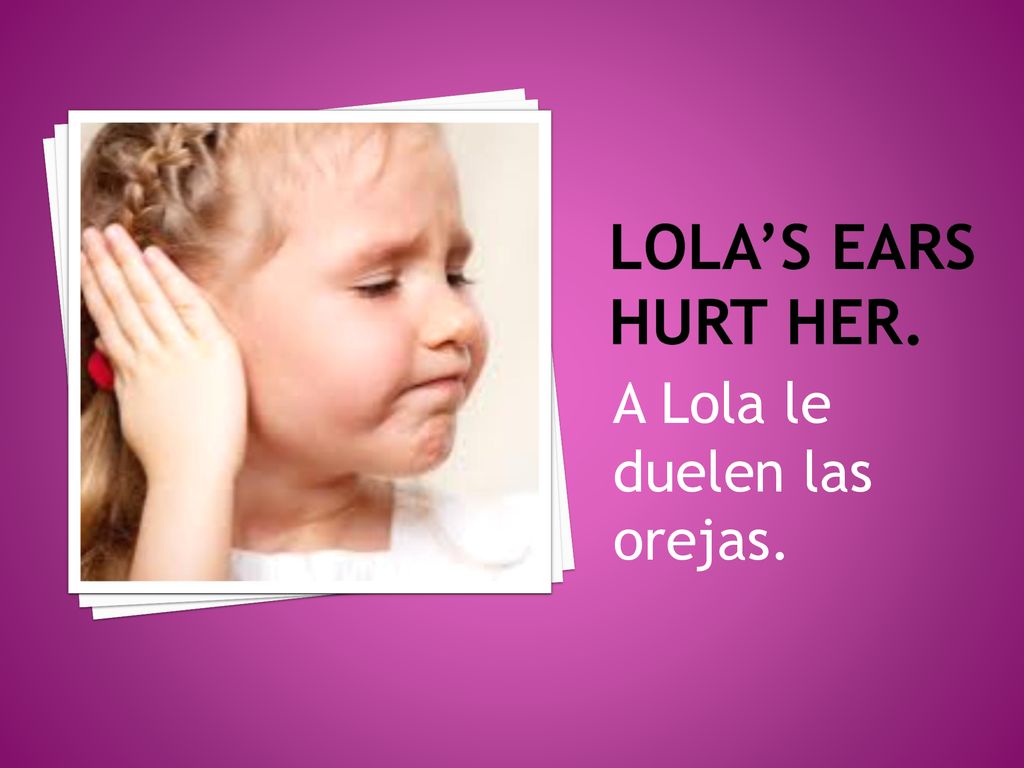 Lola’s ears hurt her. A Lola le duelen las orejas.