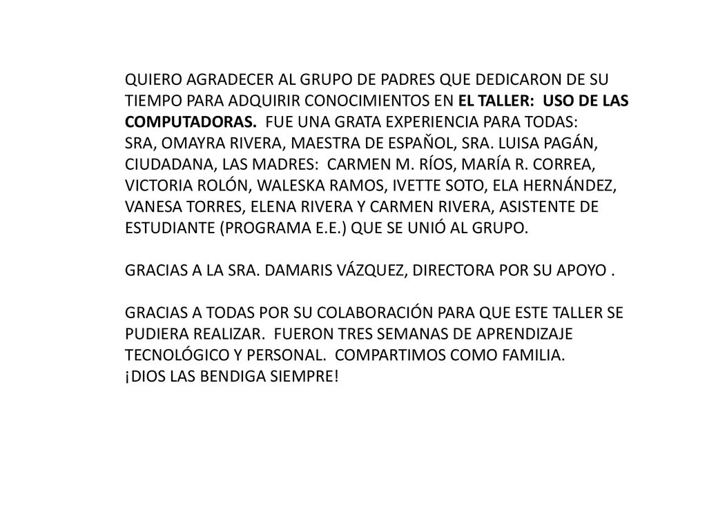 QUIERO AGRADECER AL GRUPO DE PADRES QUE DEDICARON DE SU TIEMPO PARA ADQUIRIR CONOCIMIENTOS EN EL TALLER: USO DE LAS COMPUTADORAS. FUE UNA GRATA EXPERIENCIA PARA TODAS: