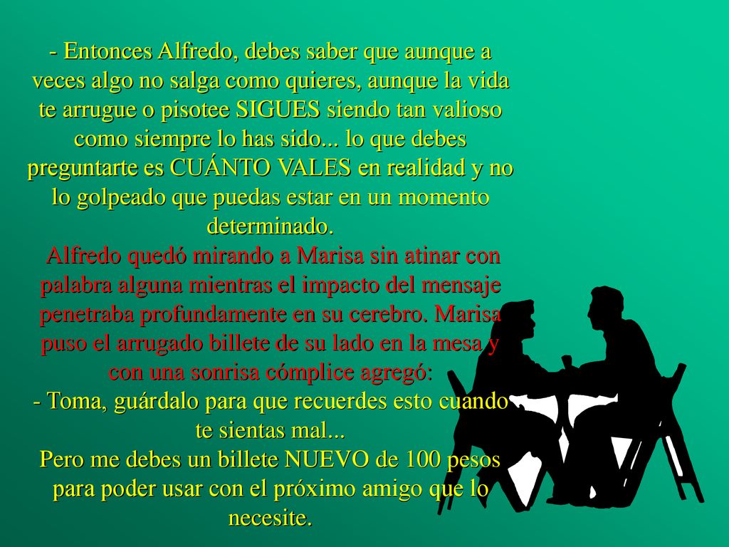 - Entonces Alfredo, debes saber que aunque a veces algo no salga como quieres, aunque la vida te arrugue o pisotee SIGUES siendo tan valioso como siempre lo has sido...