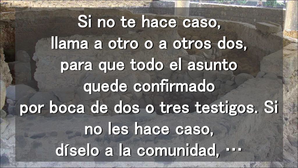 Si no te hace caso, llama a otro o a otros dos, para que todo el asunto quede confirmado por boca de dos o tres testigos.