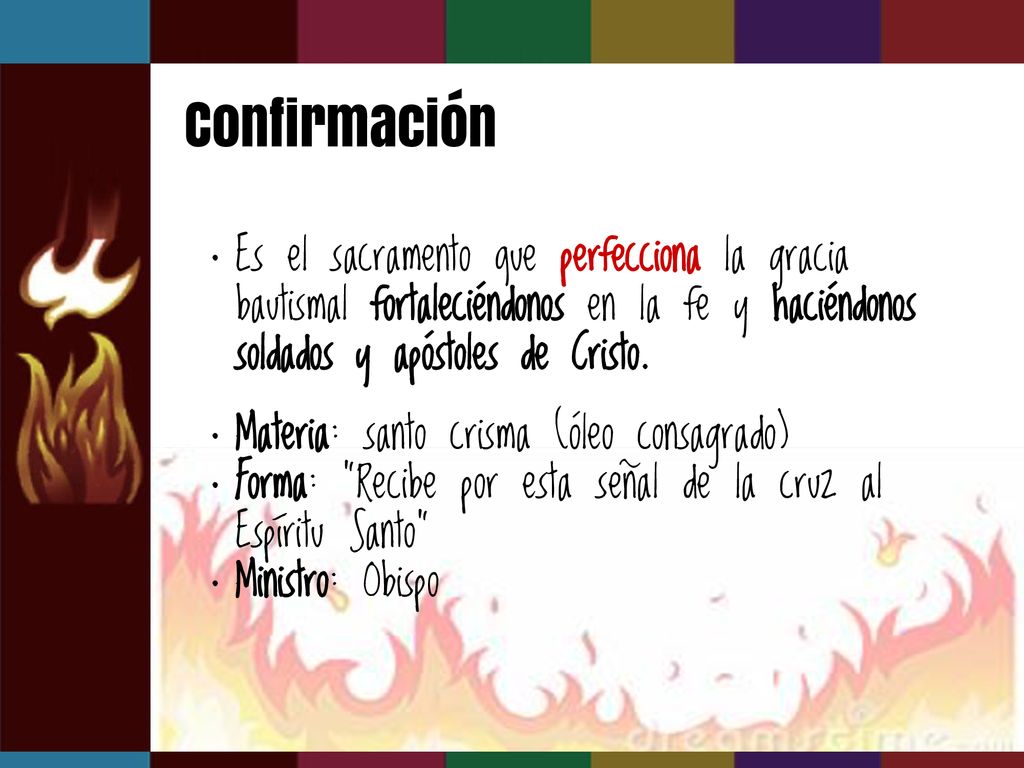 Confirmación Es el sacramento que perfecciona la gracia bautismal fortaleciéndonos en la fe y haciéndonos soldados y apóstoles de Cristo.