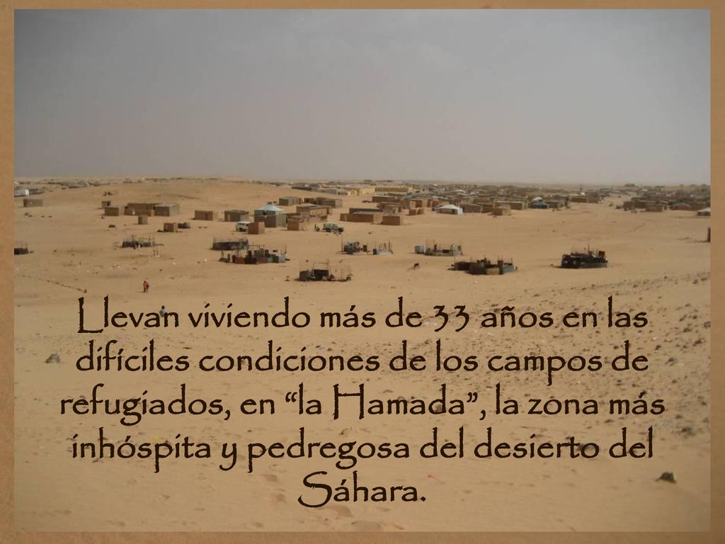 Llevan viviendo más de 33 años en las difíciles condiciones de los campos de refugiados, en la Hamada , la zona más inhóspita y pedregosa del desierto del Sáhara.