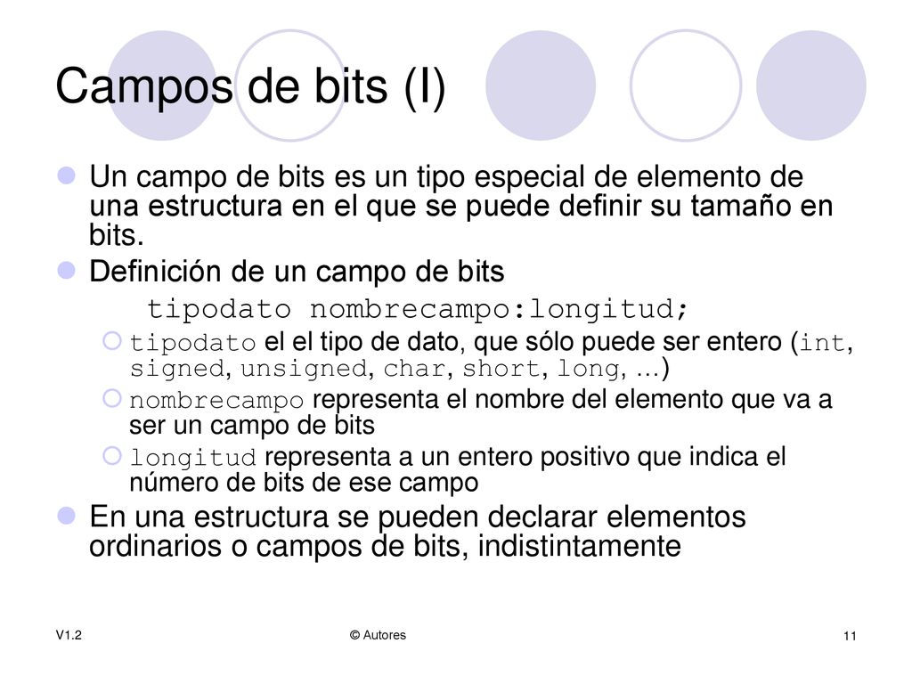 Campos de bits (I) Un campo de bits es un tipo especial de elemento de una estructura en el que se puede definir su tamaño en bits.