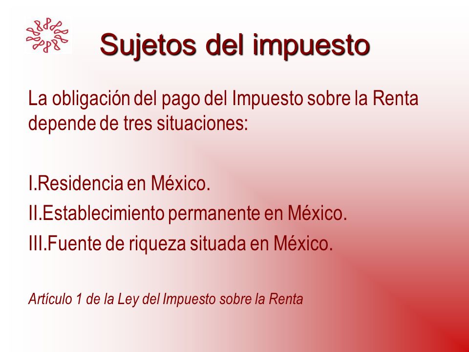 Sujetos del impuesto La obligación del pago del Impuesto sobre la Renta depende de tres situaciones: