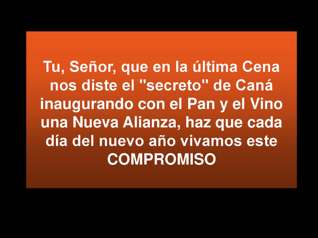 Tu, Señor, que en la última Cena nos diste el secreto de Caná inaugurando con el Pan y el Vino una Nueva Alianza, haz que cada día del nuevo año vivamos este COMPROMISO