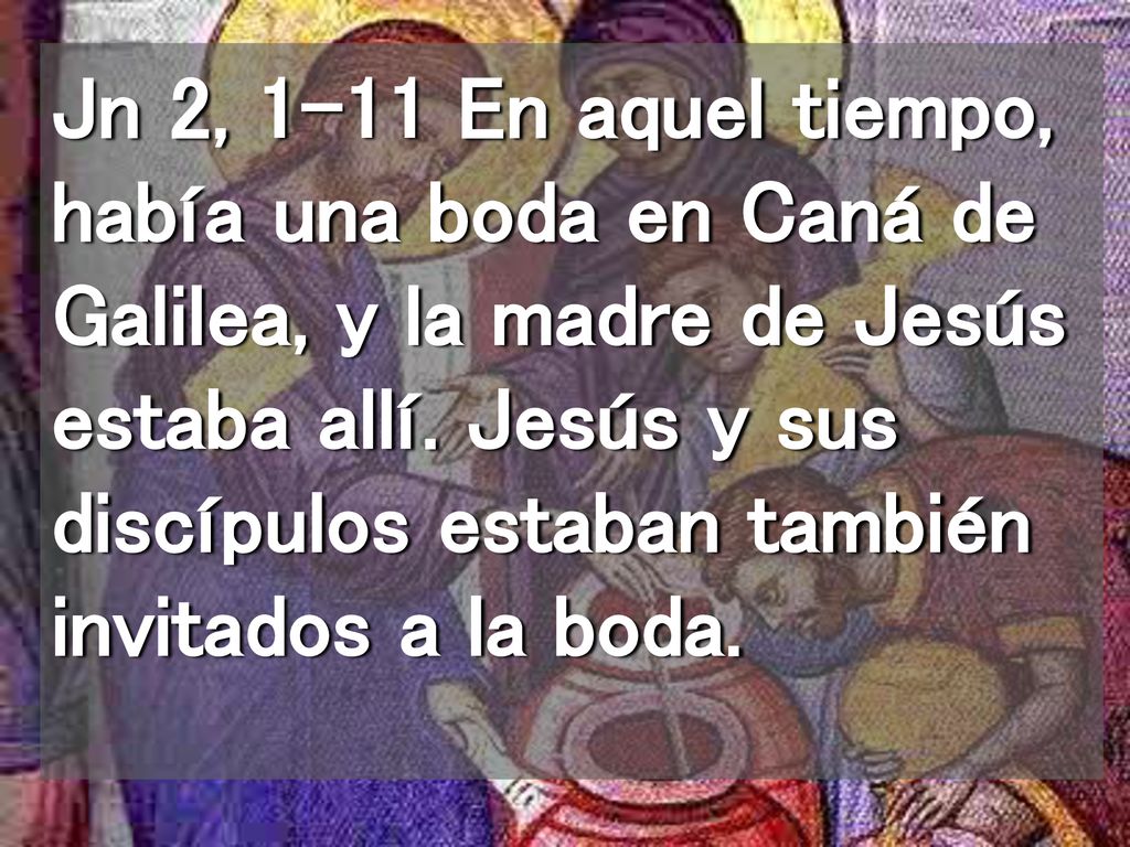 Jn 2, 1-11 En aquel tiempo, había una boda en Caná de Galilea, y la madre de Jesús estaba allí.