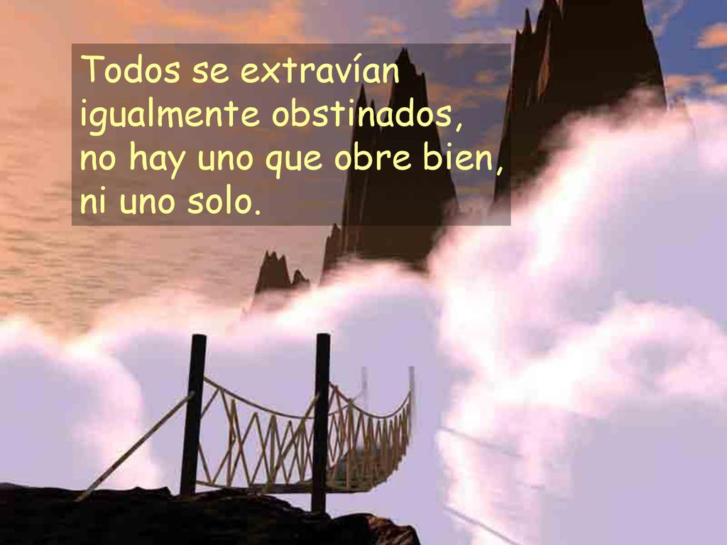 Todos se extravían igualmente obstinados, no hay uno que obre bien, ni uno solo.