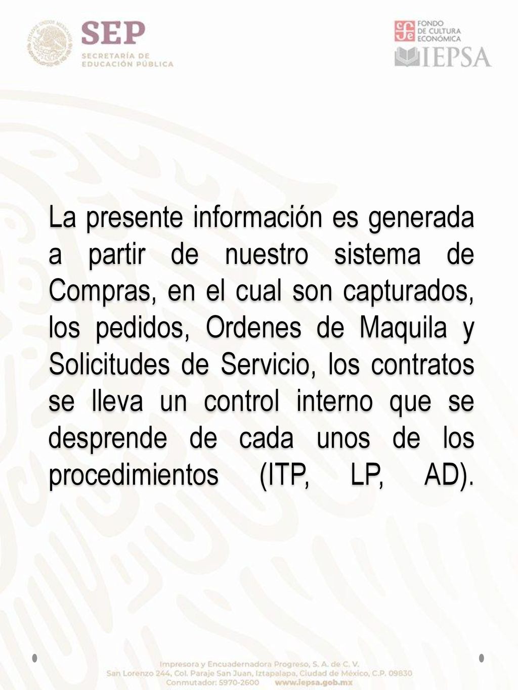 La presente información es generada a partir de nuestro sistema de Compras, en el cual son capturados, los pedidos, Ordenes de Maquila y Solicitudes de Servicio, los contratos se lleva un control interno que se desprende de cada unos de los procedimientos (ITP, LP, AD).