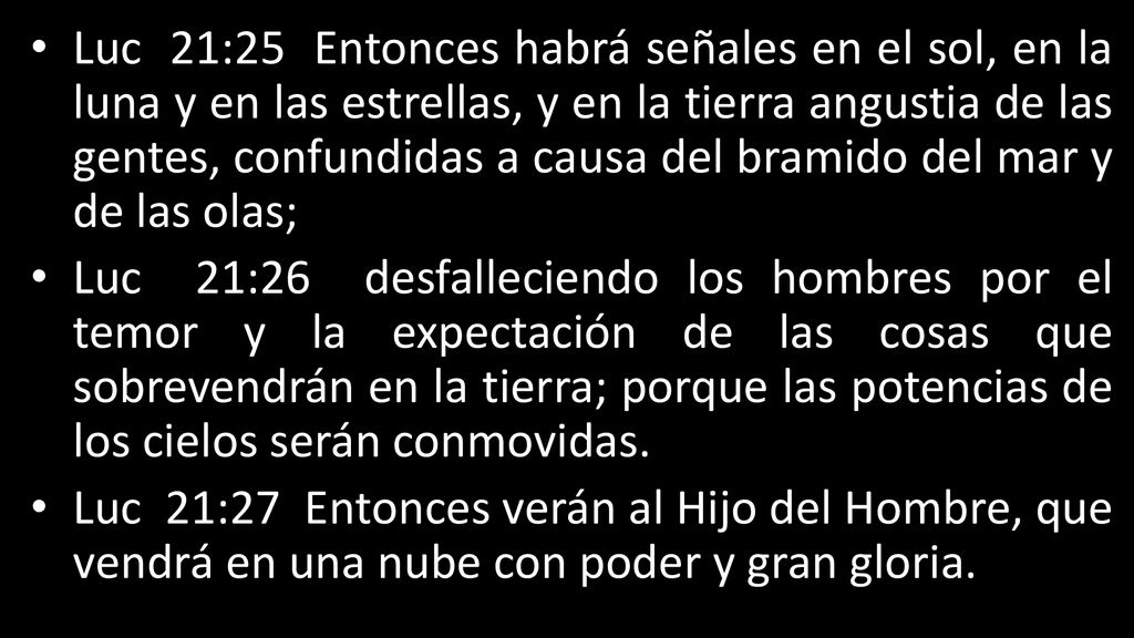 Luc 21:25 Entonces habrá señales en el sol, en la luna y en las estrellas, y en la tierra angustia de las gentes, confundidas a causa del bramido del mar y de las olas;