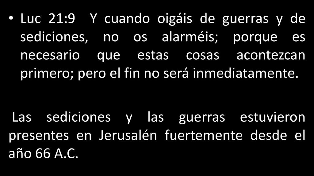 Luc 21:9 Y cuando oigáis de guerras y de sediciones, no os alarméis; porque es necesario que estas cosas acontezcan primero; pero el fin no será inmediatamente.