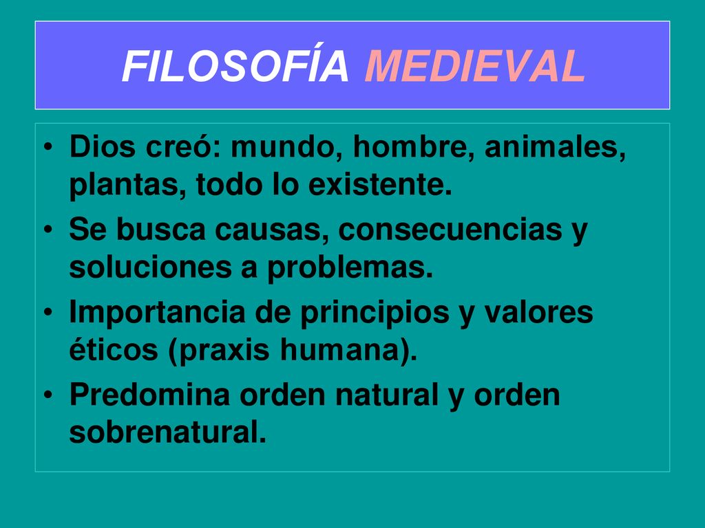 FILOSOFÍA MEDIEVAL Dios creó: mundo, hombre, animales, plantas, todo lo existente. Se busca causas, consecuencias y soluciones a problemas.
