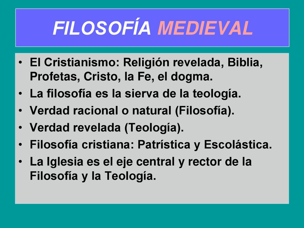 FILOSOFÍA MEDIEVAL El Cristianismo: Religión revelada, Biblia, Profetas, Cristo, la Fe, el dogma. La filosofía es la sierva de la teología.