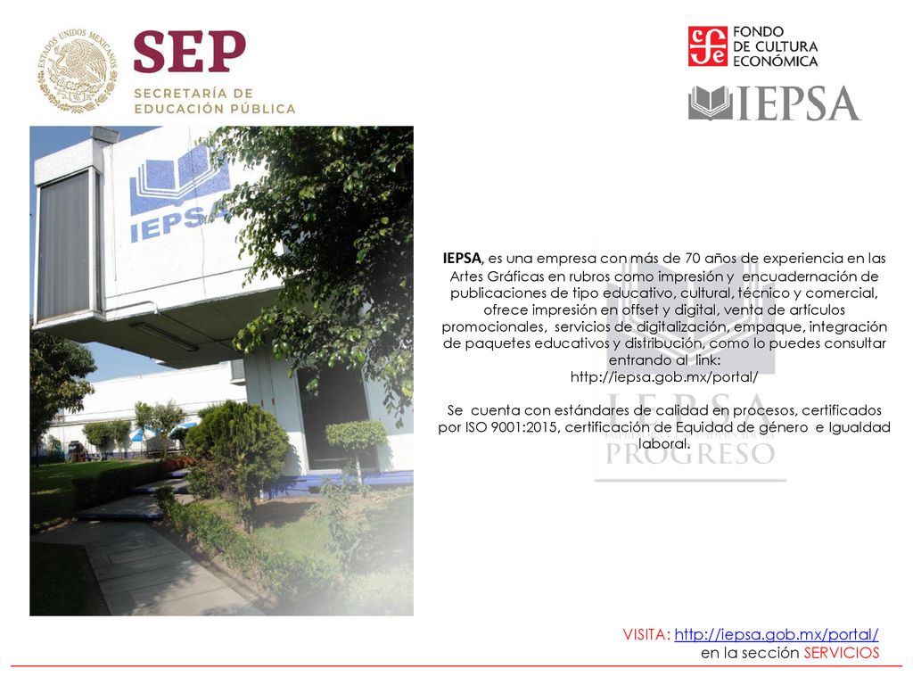 IEPSA, es una empresa con más de 70 años de experiencia en las Artes Gráficas en rubros como impresión y encuadernación de publicaciones de tipo educativo, cultural, técnico y comercial, ofrece impresión en offset y digital, venta de artículos promocionales, servicios de digitalización, empaque, integración de paquetes educativos y distribución, como lo puedes consultar entrando al link:   Se cuenta con estándares de calidad en procesos, certificados por ISO 9001:2015, certificación de Equidad de género e Igualdad laboral.