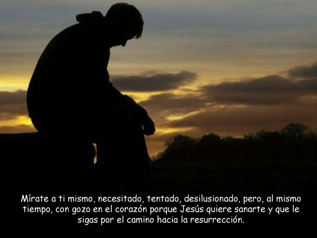 Mírate a ti mismo, necesitado, tentado, desilusionado, pero, al mismo tiempo, con gozo en el corazón porque Jesús quiere sanarte y que le sigas por el camino hacia la resurrección.