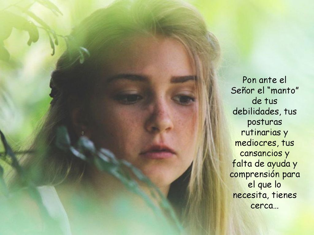 Pon ante el Señor el manto de tus debilidades, tus posturas rutinarias y mediocres, tus cansancios y falta de ayuda y comprensión para el que lo necesita, tienes cerca…
