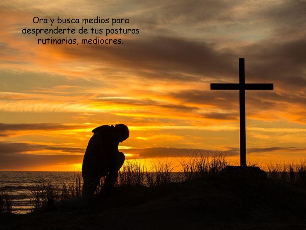 Ora y busca medios para desprenderte de tus posturas rutinarias, mediocres.