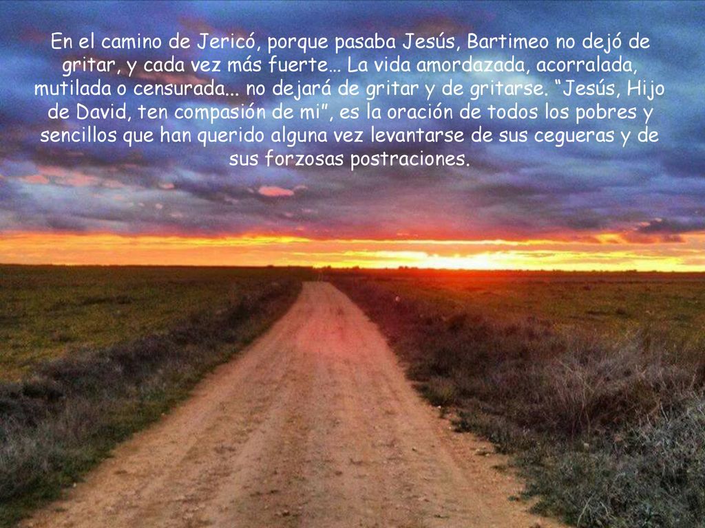 En el camino de Jericó, porque pasaba Jesús, Bartimeo no dejó de gritar, y cada vez más fuerte… La vida amordazada, acorralada, mutilada o censurada...