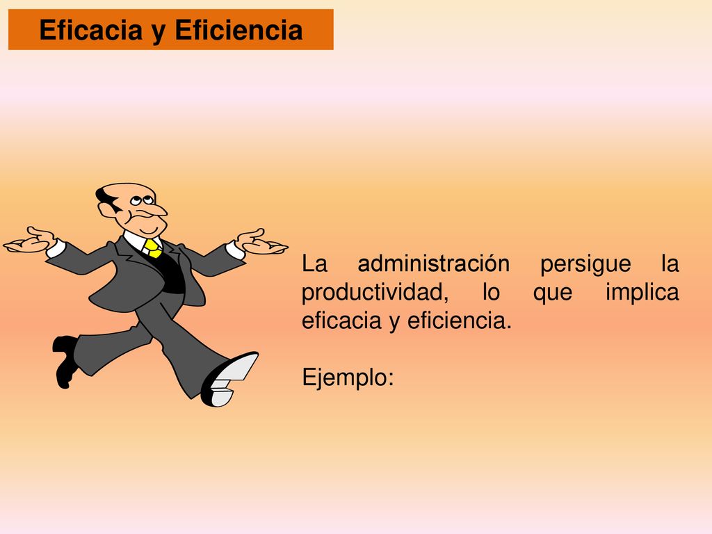 Eficacia y Eficiencia La administración persigue la productividad, lo que implica eficacia y eficiencia.