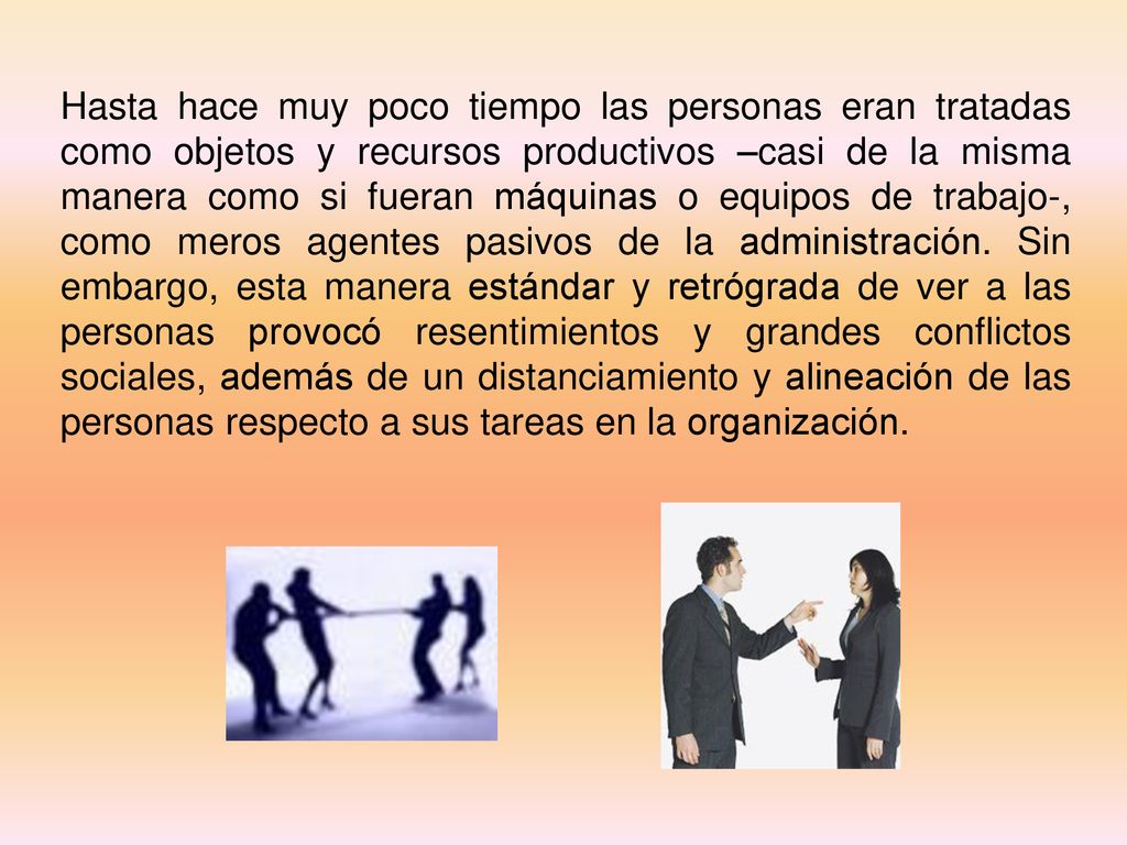 Hasta hace muy poco tiempo las personas eran tratadas como objetos y recursos productivos –casi de la misma manera como si fueran máquinas o equipos de trabajo-, como meros agentes pasivos de la administración.
