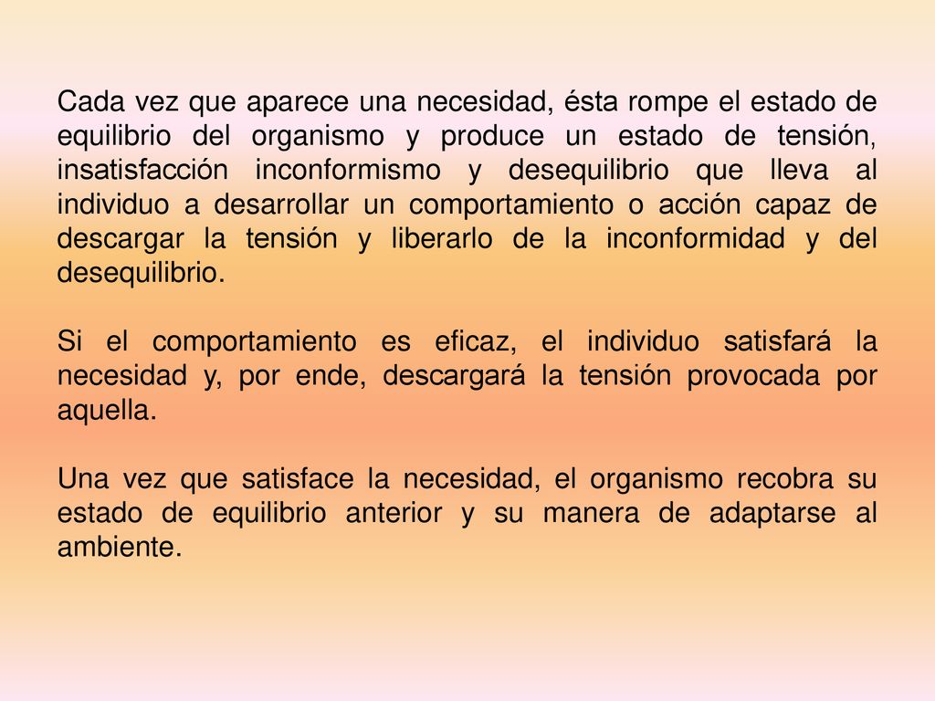 Cada vez que aparece una necesidad, ésta rompe el estado de equilibrio del organismo y produce un estado de tensión, insatisfacción inconformismo y desequilibrio que lleva al individuo a desarrollar un comportamiento o acción capaz de descargar la tensión y liberarlo de la inconformidad y del desequilibrio.