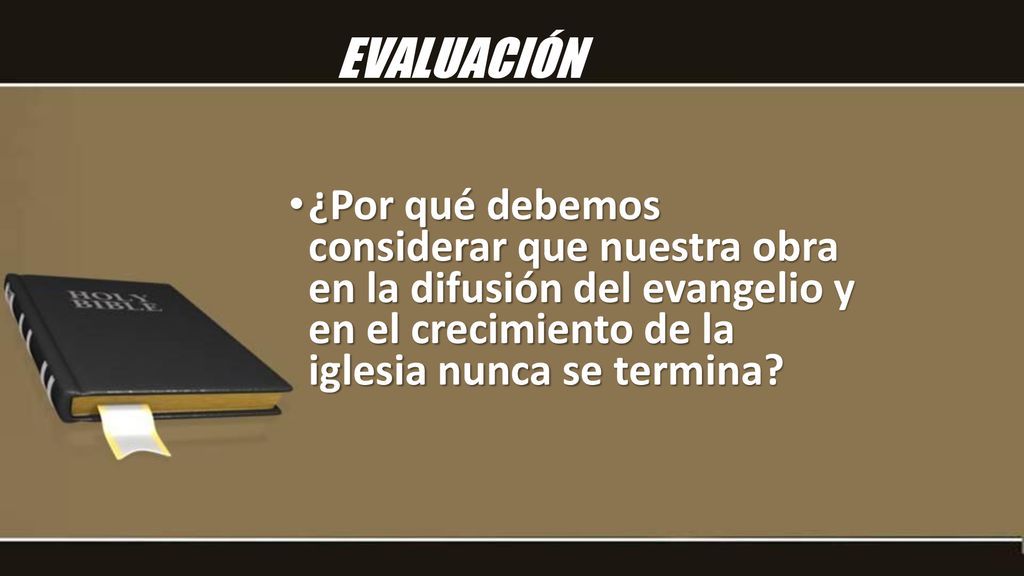 EVALUACIÓN ¿Por qué debemos considerar que nuestra obra en la difusión del evangelio y en el crecimiento de la iglesia nunca se termina