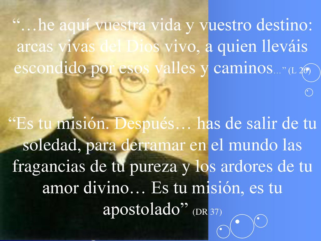 …he aquí vuestra vida y vuestro destino: arcas vivas del Dios vivo, a quien lleváis escondido por esos valles y caminos… (L 26) Es tu misión.
