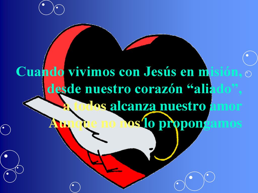 Cuando vivimos con Jesús en misión, desde nuestro corazón aliado , a todos alcanza nuestro amor Aunque no nos lo propongamos
