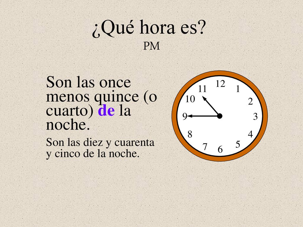 ¿Qué hora es PM Son las once menos quince (o cuarto) de la noche.