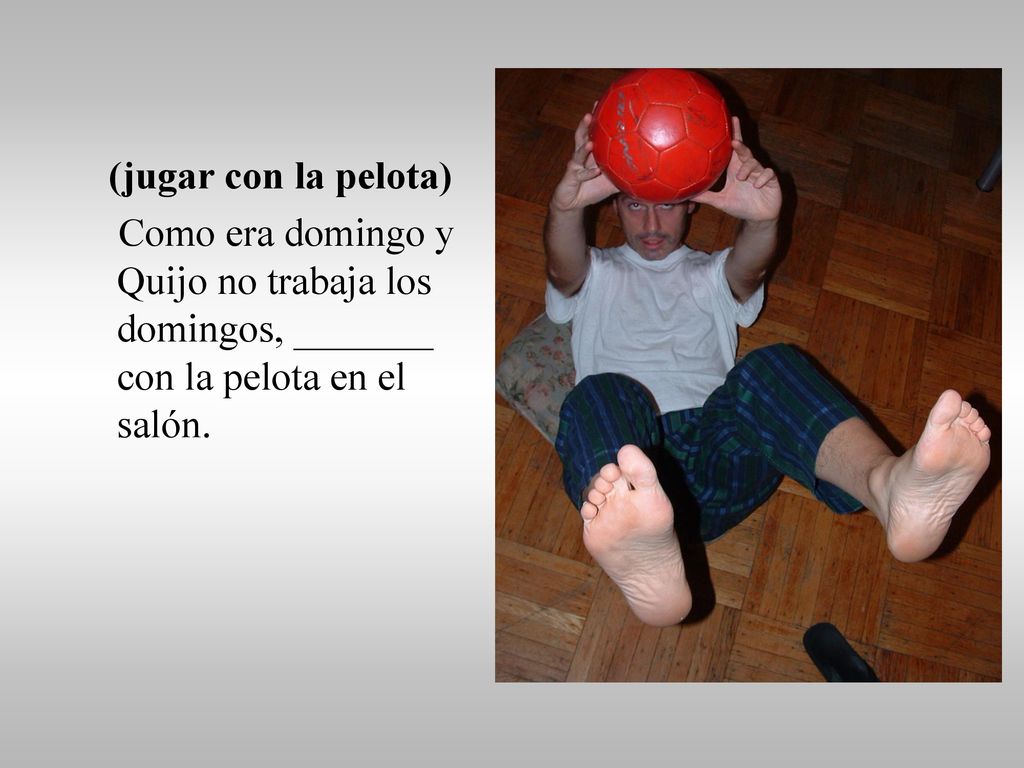(jugar con la pelota) Como era domingo y Quijo no trabaja los domingos, _______ con la pelota en el salón.