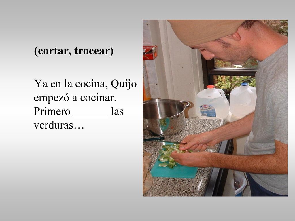 (cortar, trocear) Ya en la cocina, Quijo empezó a cocinar. Primero ______ las verduras…