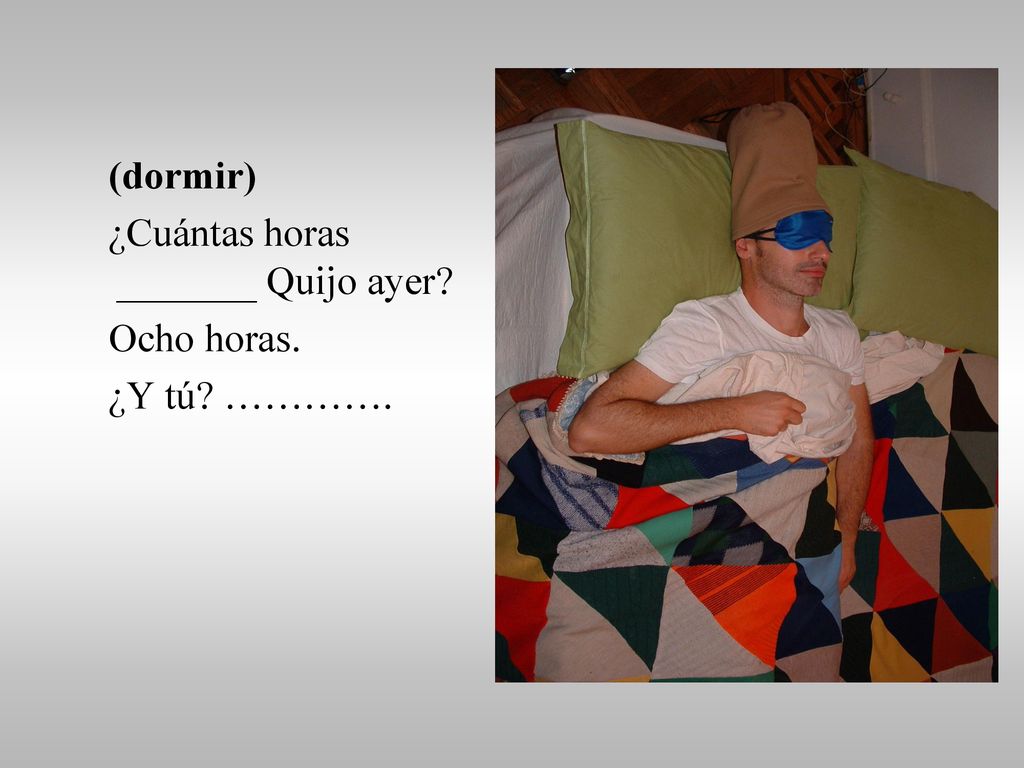 (dormir) ¿Cuántas horas _______ Quijo ayer Ocho horas. ¿Y tú ………….