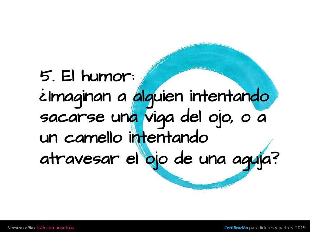 5. El humor: ¿Imaginan a alguien intentando sacarse una viga del ojo, o a un camello intentando atravesar el ojo de una aguja