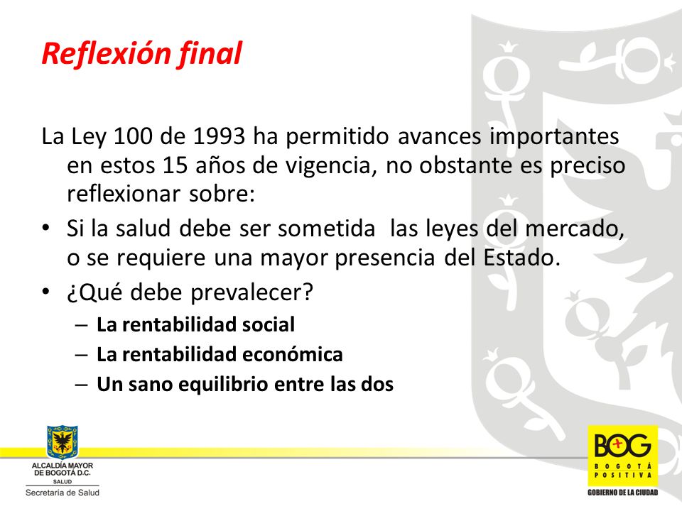 Reflexión final La Ley 100 de 1993 ha permitido avances importantes en estos 15 años de vigencia, no obstante es preciso reflexionar sobre:
