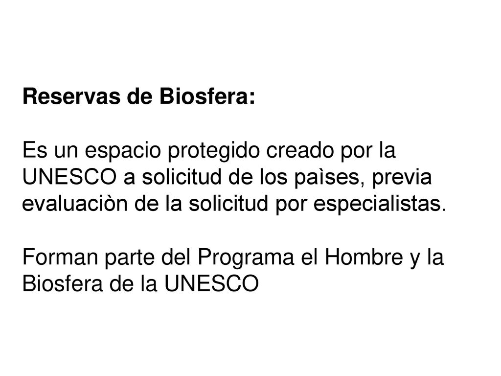 Reservas de Biosfera: Es un espacio protegido creado por la UNESCO a solicitud de los paìses, previa evaluaciòn de la solicitud por especialistas.