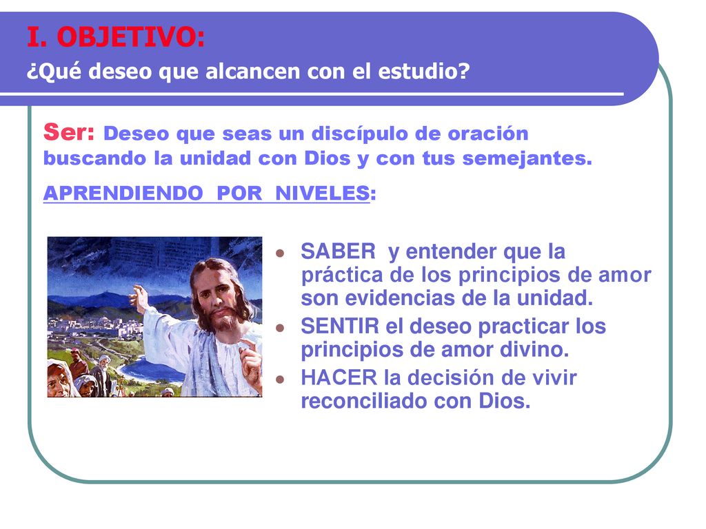 I. OBJETIVO: ¿Qué deseo que alcancen con el estudio Ser: Deseo que seas un discípulo de oración buscando la unidad con Dios y con tus semejantes.