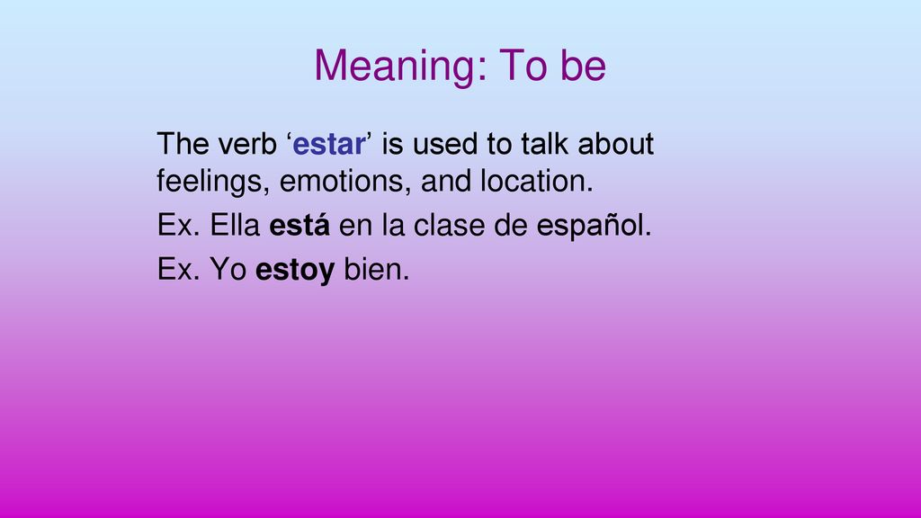Meaning: To be The verb ‘estar’ is used to talk about feelings, emotions, and location. Ex. Ella está en la clase de español.