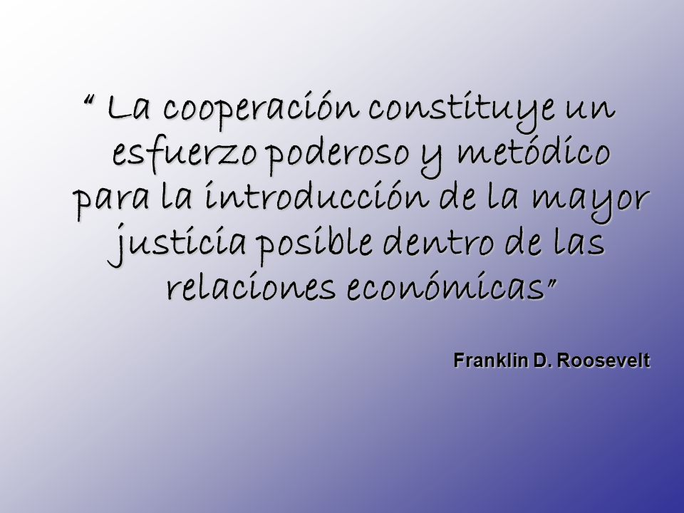 La cooperación constituye un esfuerzo poderoso y metódico para la introducción de la mayor justicia posible dentro de las relaciones económicas