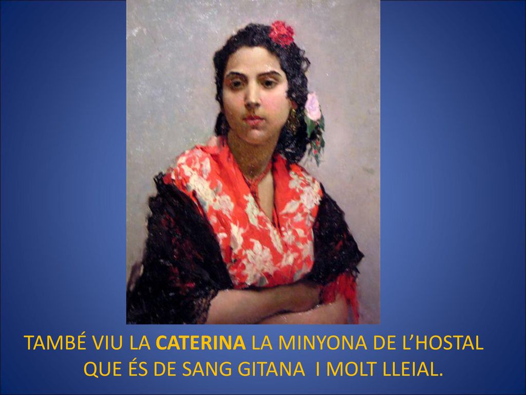 TAMBÉ VIU LA CATERINA LA MINYONA DE L’HOSTAL QUE ÉS DE SANG GITANA I MOLT LLEIAL.