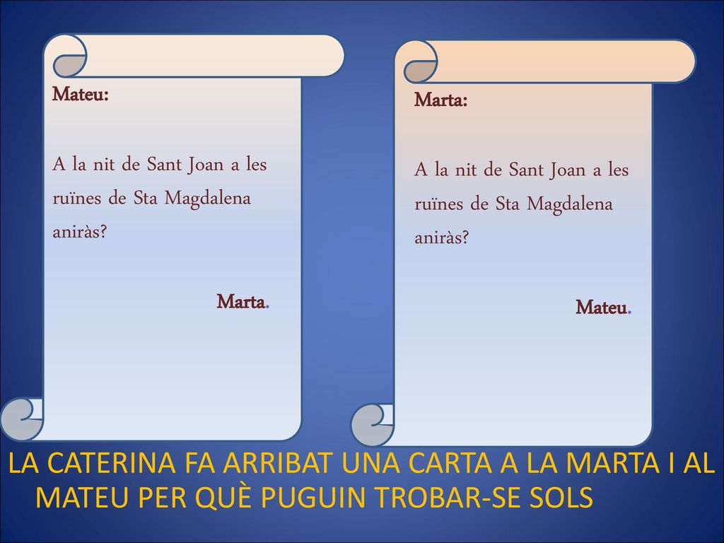 Mateu: A la nit de Sant Joan a les ruïnes de Sta Magdalena aniràs Marta. Marta: