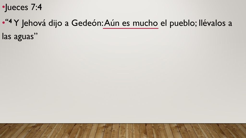 Jueces 7:4 4 Y Jehová dijo a Gedeón: Aún es mucho el pueblo; llévalos a las aguas
