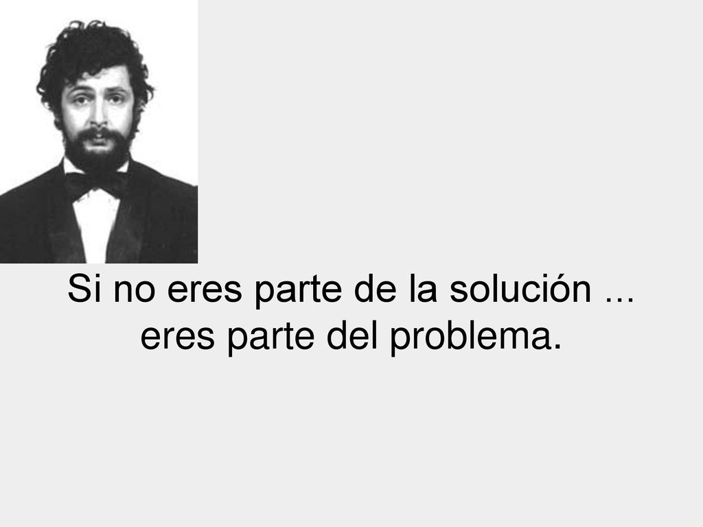 Si no eres parte de la solución ... eres parte del problema.