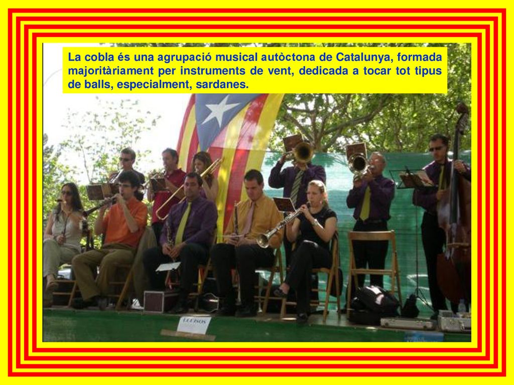 La cobla és una agrupació musical autòctona de Catalunya, formada majoritàriament per instruments de vent, dedicada a tocar tot tipus de balls, especialment, sardanes.
