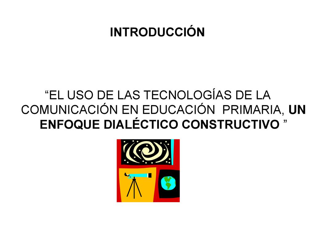 INTRODUCCIÓN EL USO DE LAS TECNOLOGÍAS DE LA COMUNICACIÓN EN EDUCACIÓN PRIMARIA, UN ENFOQUE DIALÉCTICO CONSTRUCTIVO