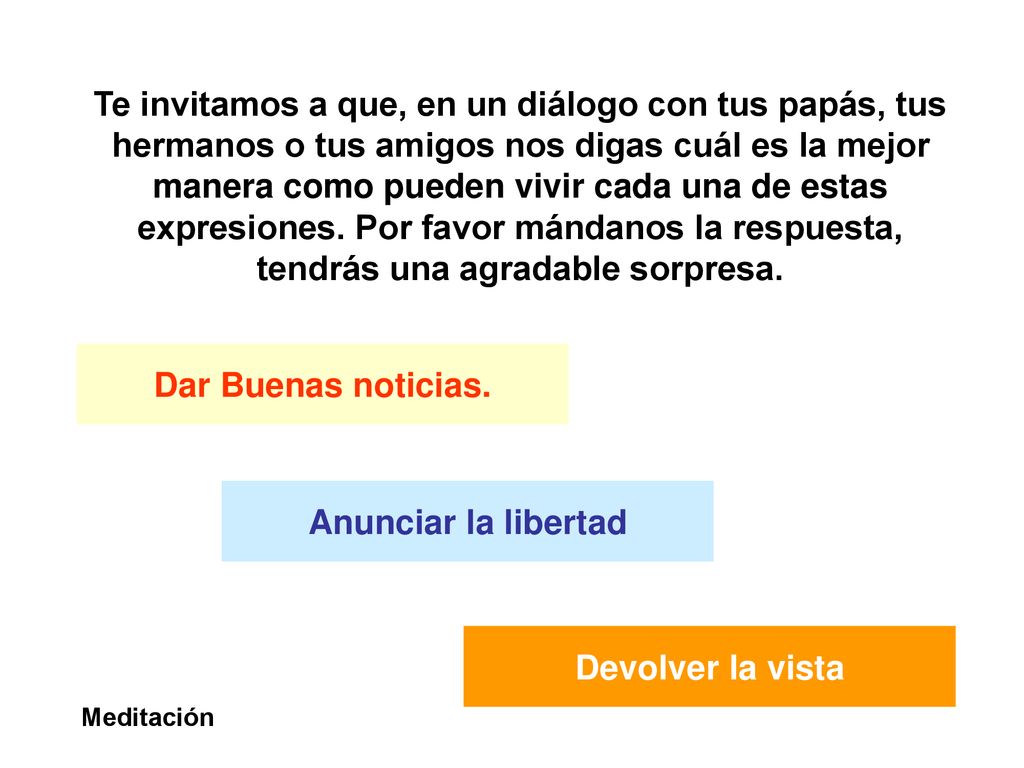 Te invitamos a que, en un diálogo con tus papás, tus hermanos o tus amigos nos digas cuál es la mejor manera como pueden vivir cada una de estas expresiones. Por favor mándanos la respuesta, tendrás una agradable sorpresa.