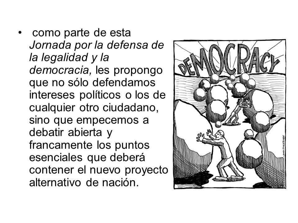 como parte de esta Jornada por la defensa de la legalidad y la democracia, les propongo que no sólo defendamos intereses políticos o los de cualquier otro ciudadano, sino que empecemos a debatir abierta y francamente los puntos esenciales que deberá contener el nuevo proyecto alternativo de nación.